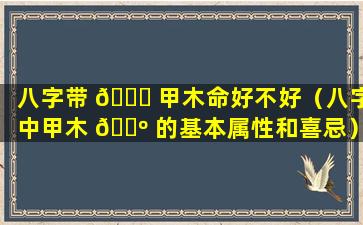八字带 🐈 甲木命好不好（八字中甲木 🌺 的基本属性和喜忌）